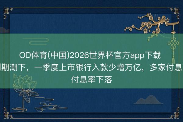 OD体育(中国)2026世界杯官方app下载 定存到期潮下，一季度上市银行入款少增万亿，多家付息率下落