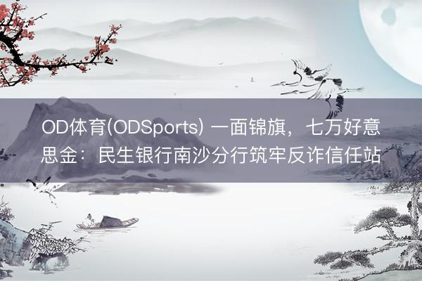 OD体育(ODSports) 一面锦旗，七万好意思金：民生银行南沙分行筑牢反诈信任站