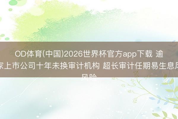 OD体育(中国)2026世界杯官方app下载 逾千家上市公司十年未换审计机构 超长审计任期易生息风险