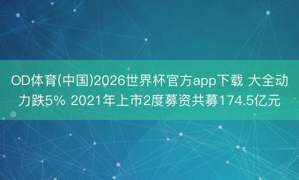 OD体育(中国)2026世界杯官方app下载 大全动力跌5% 2021年上市2度募资共募174.5亿元