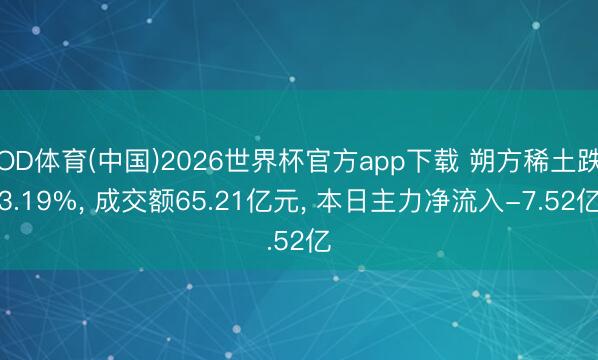 OD体育(中国)2026世界杯官方app下载 朔方稀土跌3.19%， 成交额65.21亿元， 本日主力净流入-7.52亿