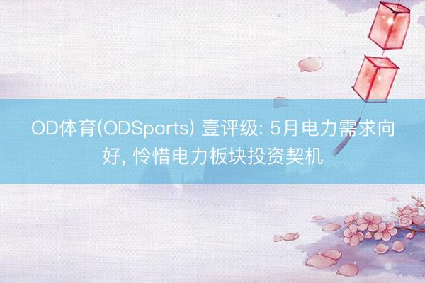 OD体育(ODSports) 壹评级: 5月电力需求向好， 怜惜电力板块投资契机