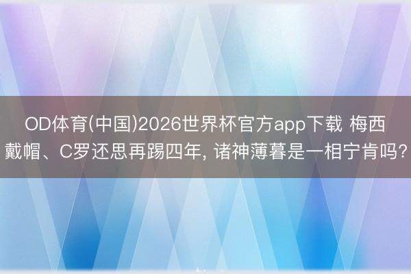 OD体育(中国)2026世界杯官方app下载 梅西戴帽、C罗还思再踢四年， 诸神薄暮是一相宁肯吗?