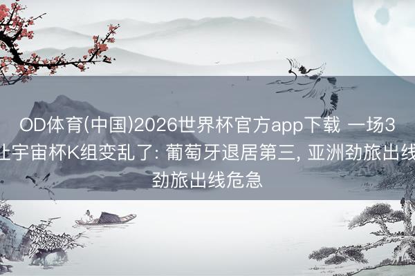 OD体育(中国)2026世界杯官方app下载 一场3-1， 让宇宙杯K组变乱了: 葡萄牙退居第三， 亚洲劲旅出线危急