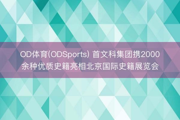 OD体育(ODSports) 首文科集团携2000余种优质史籍亮相北京国际史籍展览会