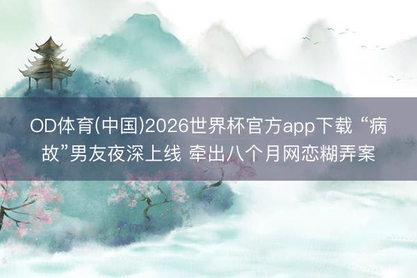 OD体育(中国)2026世界杯官方app下载 “病故”男友夜深上线 牵出八个月网恋糊弄案