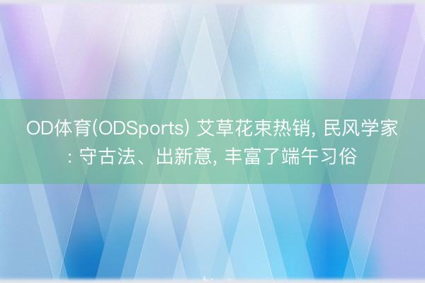 OD体育(ODSports) 艾草花束热销， 民风学家: 守古法、出新意， 丰富了端午习俗