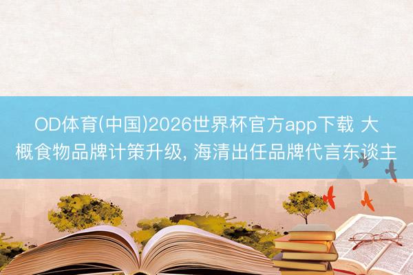 OD体育(中国)2026世界杯官方app下载 大概食物品牌计策升级， 海清出任品牌代言东谈主
