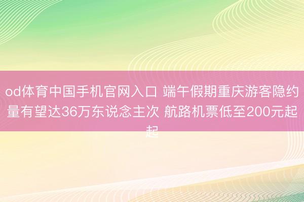 od体育中国手机官网入口 端午假期重庆游客隐约量有望达36万东说念主次 航路机票低至200元起
