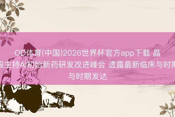 OD体育(中国)2026世界杯官方app下载 晶泰控股主持AI初始新药研发改进峰会 透露最新临床与时期发达