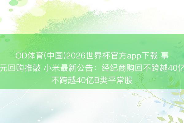 OD体育(中国)2026世界杯官方app下载 事关200亿港元回购推敲 小米最新公告：经纪商购回不跨越40亿B类平常股