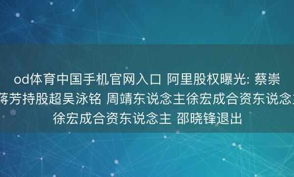 od体育中国手机官网入口 阿里股权曝光: 蔡崇信持股1.5% 蒋芳持股超吴泳铭 周靖东说念主徐宏成合资东说念主 邵晓锋退出