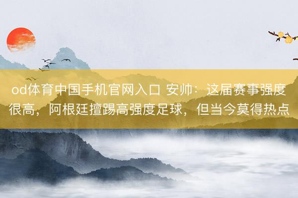od体育中国手机官网入口 安帅:这届赛事强度很高,阿根廷擅踢高强度足球,但当今莫得热点