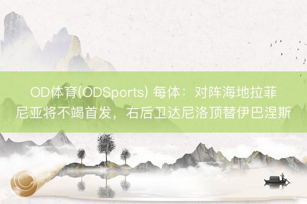 OD体育(ODSports) 每体:对阵海地拉菲尼亚将不竭首发,右后卫达尼洛顶替伊巴涅斯